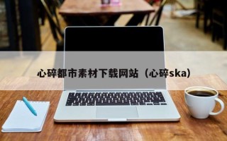 临朐心碎都市素材下载网站（心碎ska）